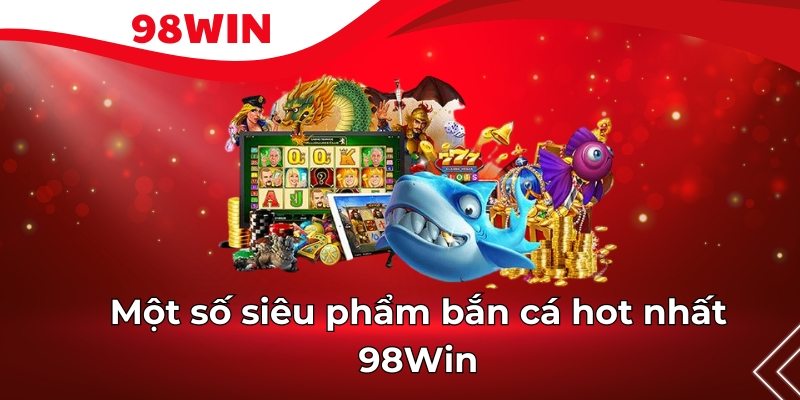 Các siêu phẩm bắn cá 98win hot nhất 